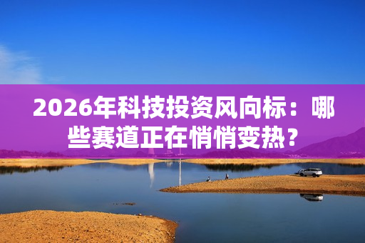 2026年科技投资风向标：哪些赛道正在悄悄变热？-第1张图片-一只熊网络